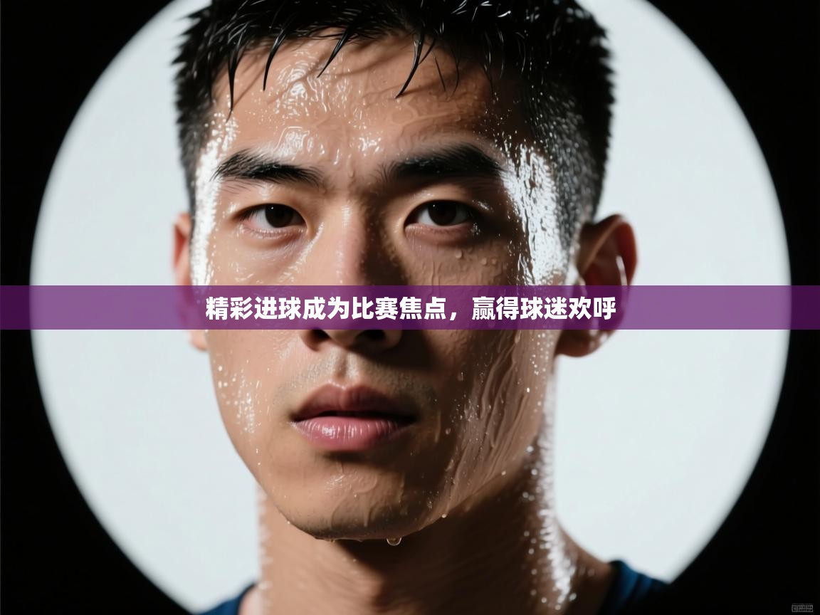 精彩进球成为比赛焦点，赢得球迷欢呼