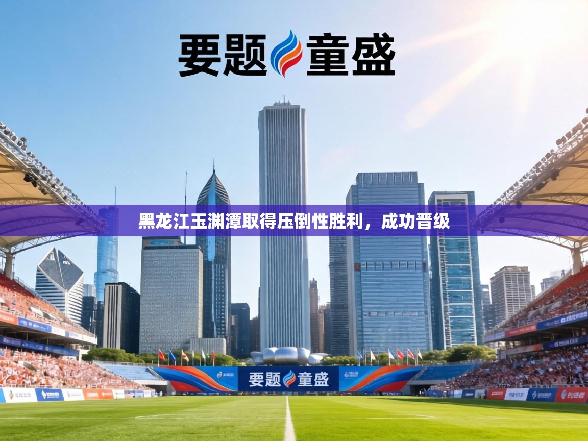 黑龙江玉渊潭取得压倒性胜利,成功晋级 第1张