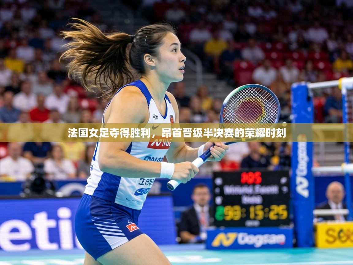 法国女足夺得胜利，昂首晋级半决赛的荣耀时刻